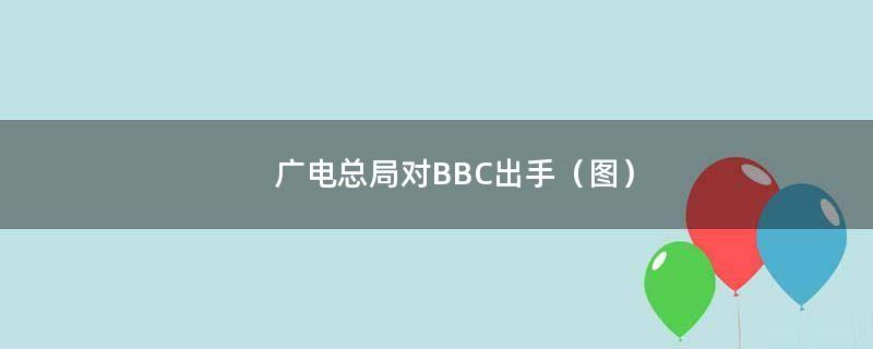 广电总局对BBC出手（图）