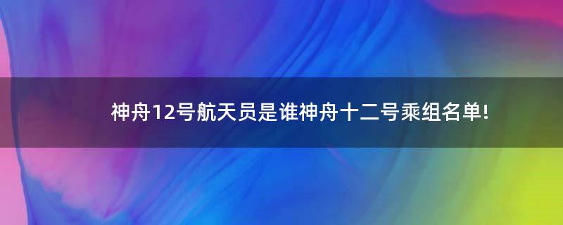 神舟12号航天员是谁 神舟十二号乘组名单!