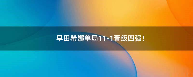 早田希娜单局11-1晋级四强！