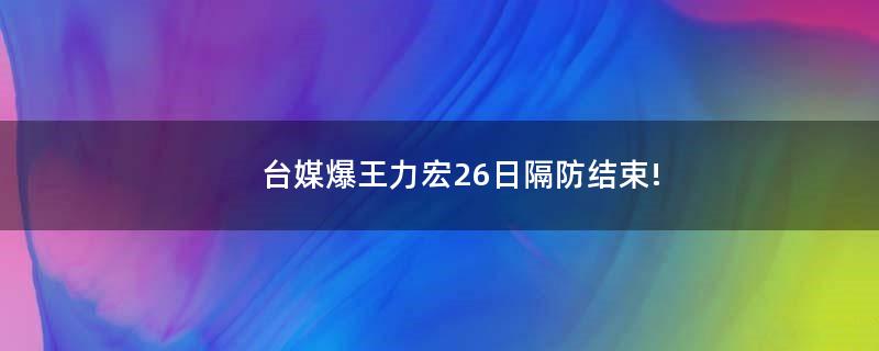 台媒爆王力宏26日隔防结束!