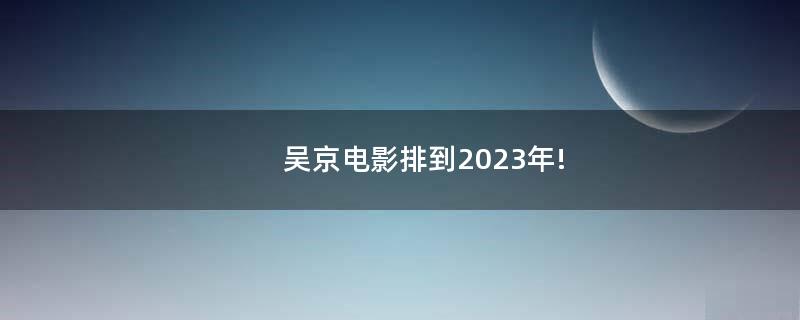 吴京电影排到2023年!