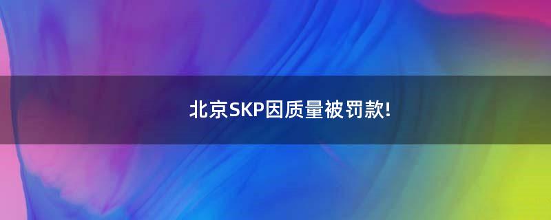 北京SKP因质量被罚款!