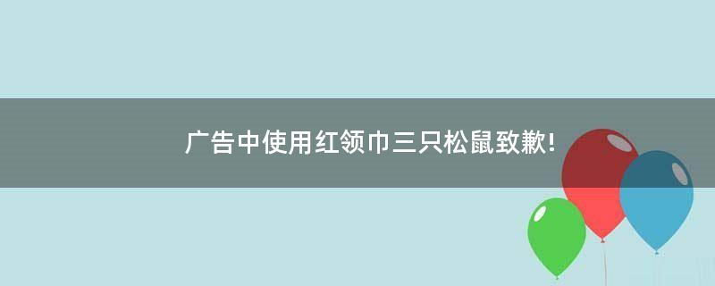 广告中使用红领巾 三只松鼠致歉!