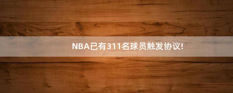 NBA已有311名球员触发协议!