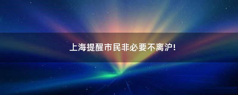 上海提醒市民非必要不离沪!