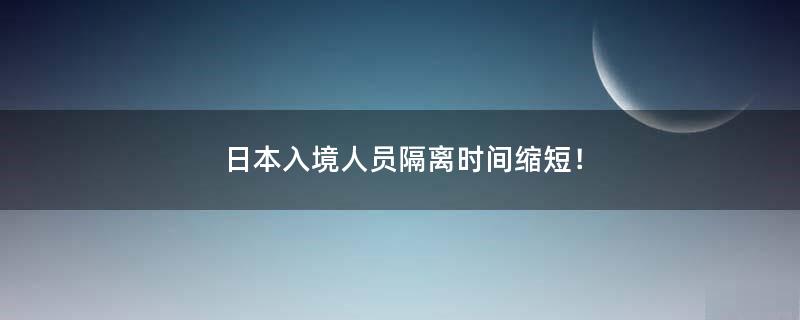 ..入境人员隔离时间缩短！