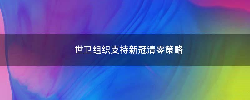 世卫组织支持新冠清零策略