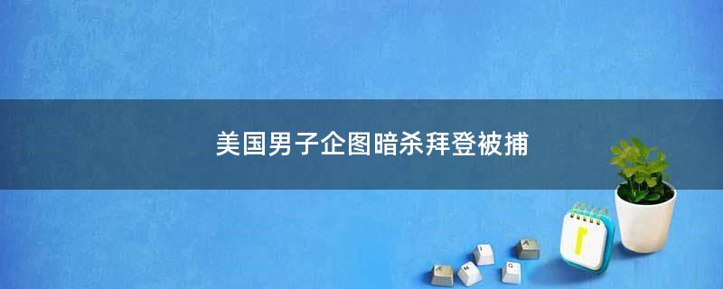 美国男子企图暗杀拜登被捕