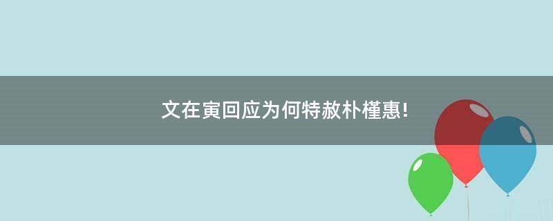 文在寅回应为何特赦朴槿惠!