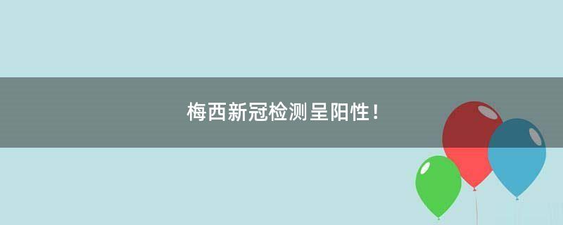 梅西新冠检测呈阳性！