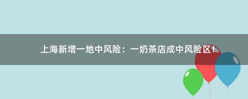 上海新增一地中风险：一奶茶店成中风险区！