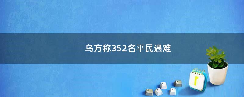 乌方称352名平民遇难