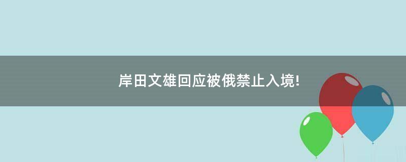 岸田文雄回应被俄禁止入境!