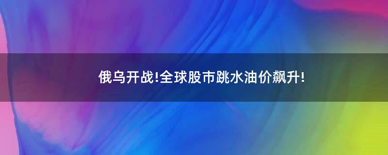 俄乌开战!全球股市跳水油价飙升!