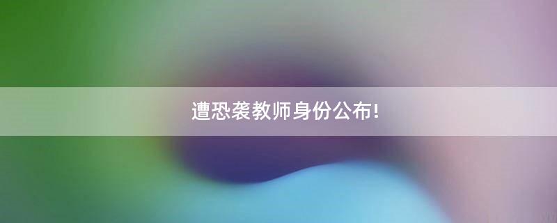 遭恐袭教师身份公布!