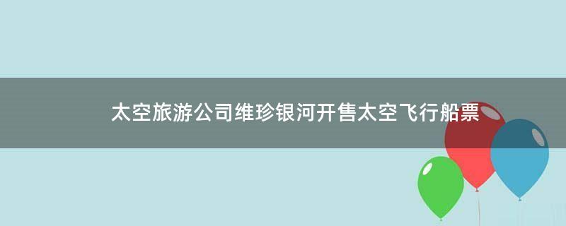 太空旅游公司维珍银河开售太空飞行船票