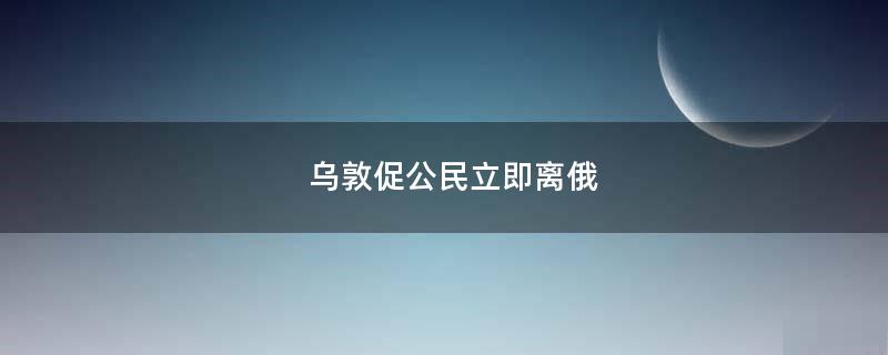 乌敦促公民立即离俄