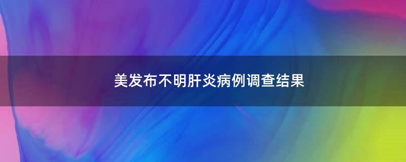 美发布不明肝炎病例调查结果