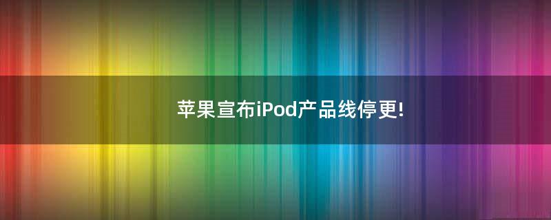 苹果宣布iPod产品线停更!