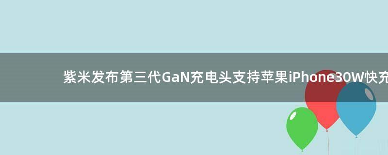 紫米发布第三代GaN充电头 支持苹果iPhone 30W快充