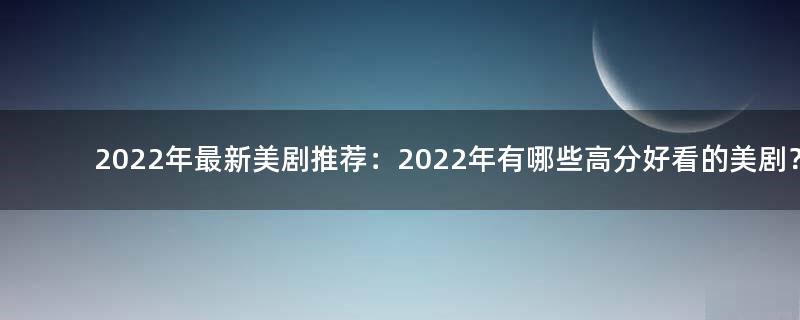 2022年最新美剧推荐：2022年有哪些高分好看的美剧？