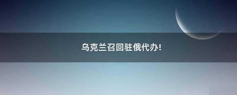 乌克兰召回驻俄代办!