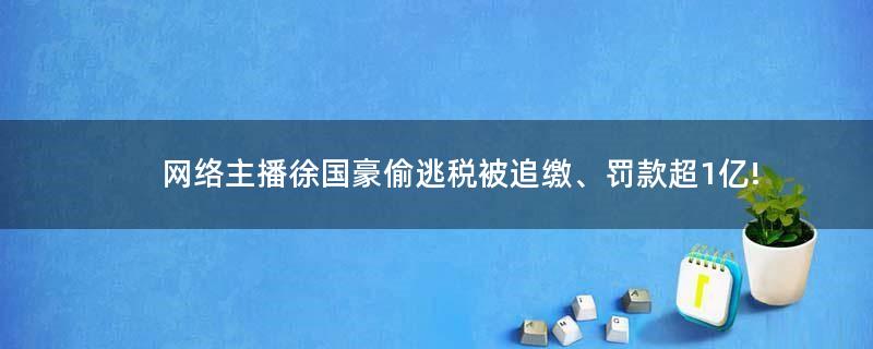 网络主播徐国豪偷逃税被追缴、罚款超1亿!