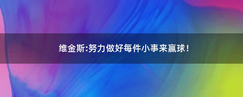 维金斯:努力做好每件小事来赢球！