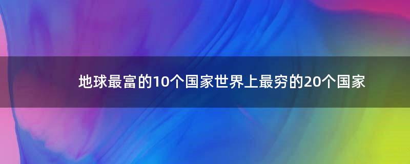 地球最富的10个国家 世界上最穷的20个国家