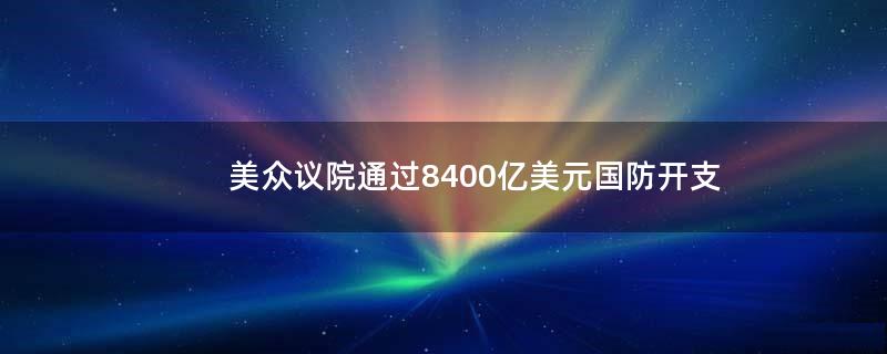 美众议院通过8400亿美元国防开支