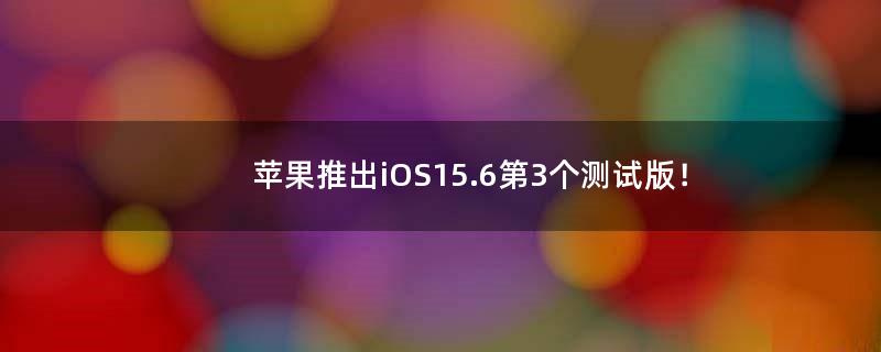 苹果推出iOS 15.6第3个测试版！