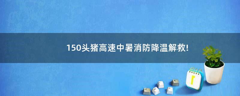 150头猪高速中暑 消防降温解救!