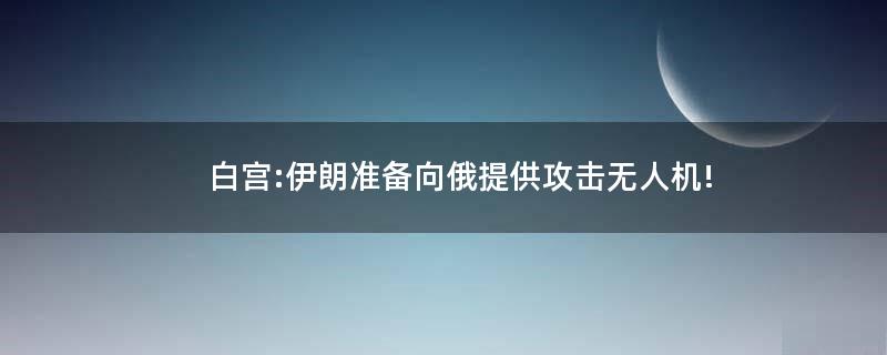 白宫:伊朗准备向俄提供攻击无人机!