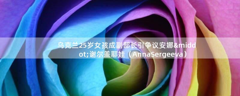 乌克兰25岁女孩成副部长引争议 安娜·谢尔盖耶娃（Anna Sergeeva）