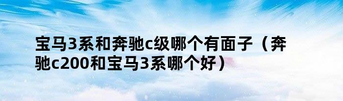 宝马3系和奔驰c级哪个有面子（奔驰c200和宝马3系哪个好）