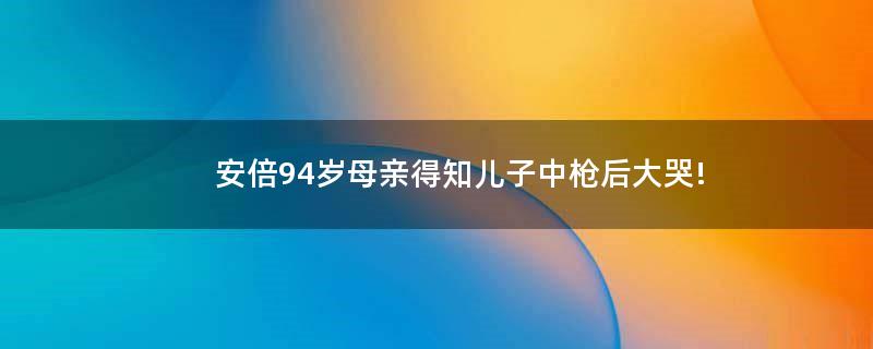 安倍94岁母亲得知儿子中枪后大哭!