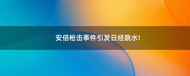 安倍枪击事件引发日经跳水!