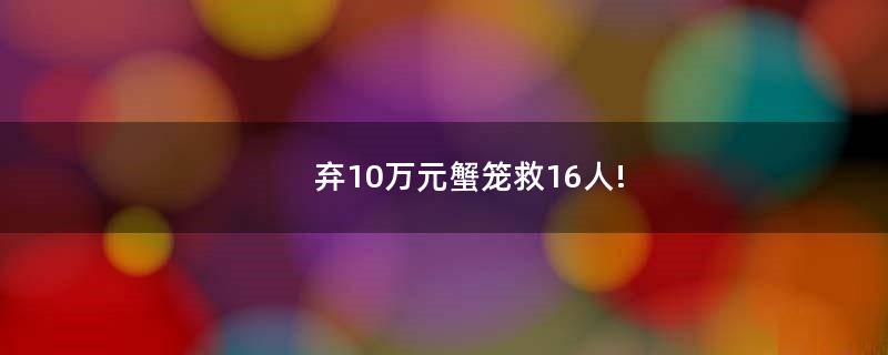 弃10万元蟹笼救16人!