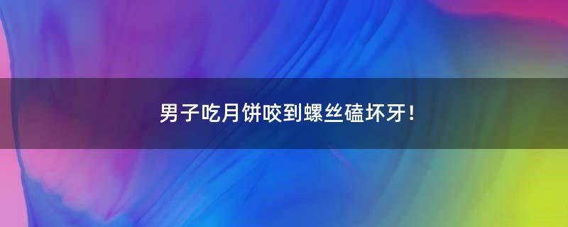 男子吃月饼咬到螺丝磕坏牙！