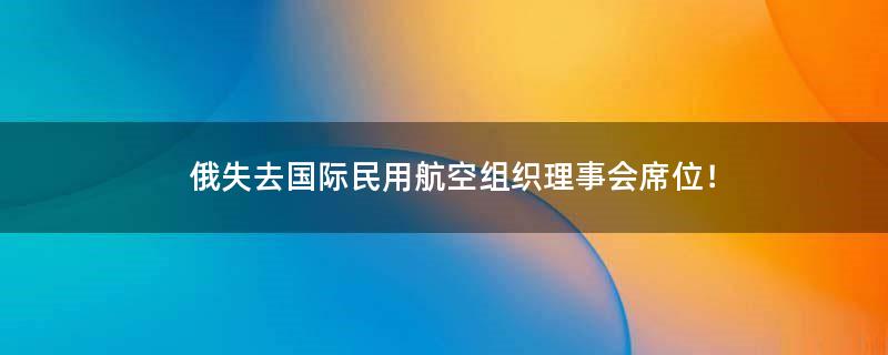 俄失去国际民用航空组织理事会席位！