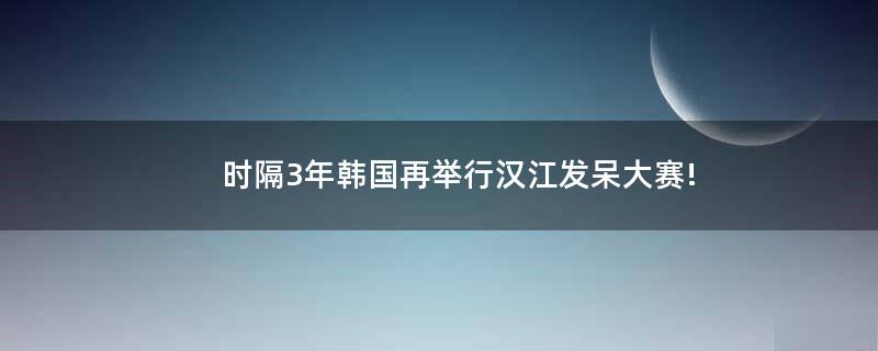 时隔3年韩国再举行汉江发呆大赛!