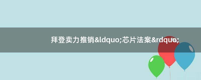 拜登卖力推销“芯片法案”