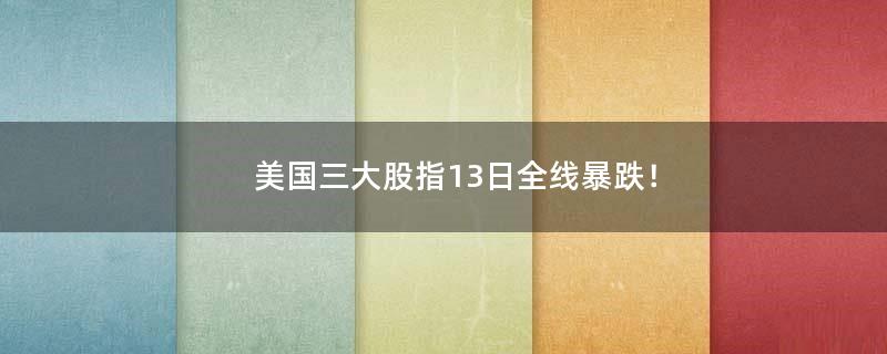 美国三大股指13日全线暴跌！