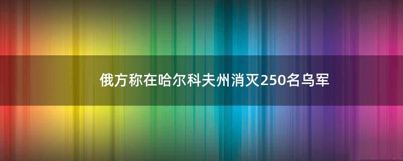 俄方称在哈尔科夫州消灭250名乌军