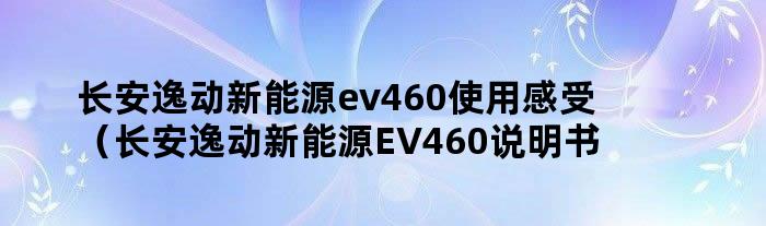 长安逸动新能源ev460使用感受（长安逸动新能源EV460说明书）