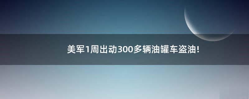 美军1周出动300多辆油罐车盗油!