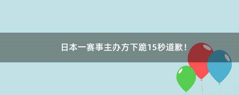 ..一赛事主办方下跪15秒道歉！