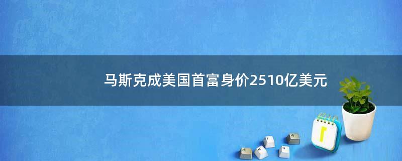 马斯克成美国首富身价2510亿美元