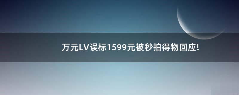 万元LV误标1599元被秒拍 得物回应!