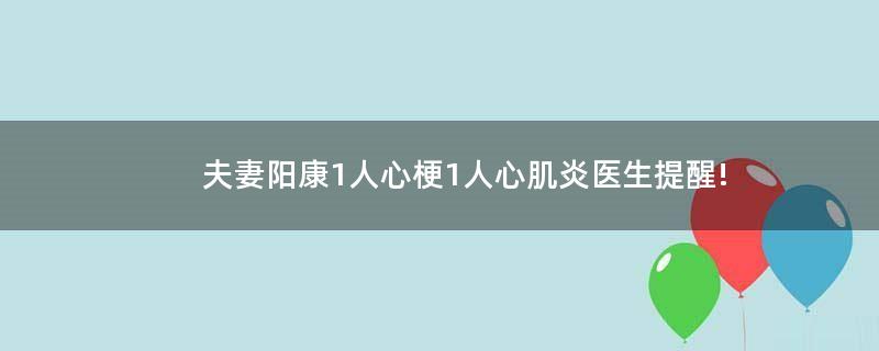 夫妻阳康1人心梗1人心肌炎 医生提醒!